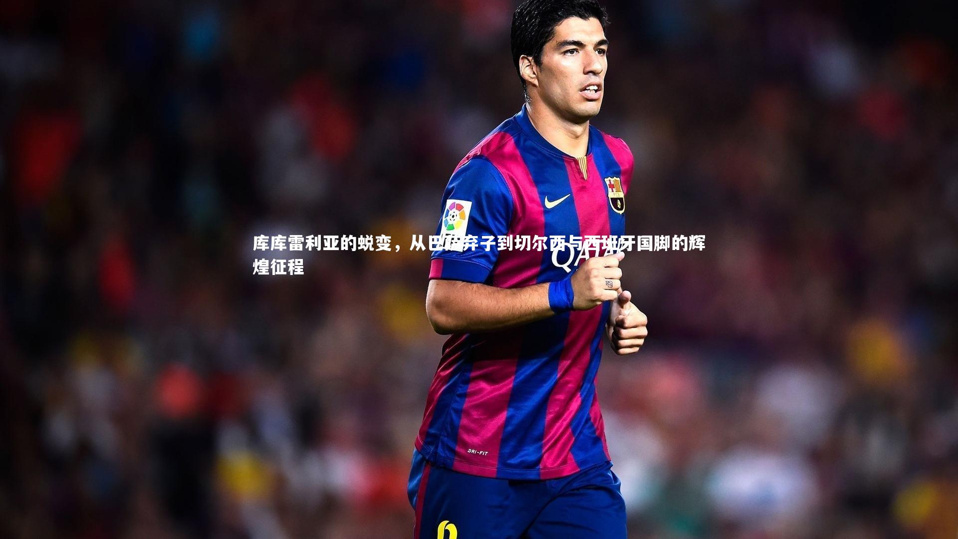 库库雷利亚的蜕变，从巴萨弃子到切尔西与西班牙国脚的辉煌征程
