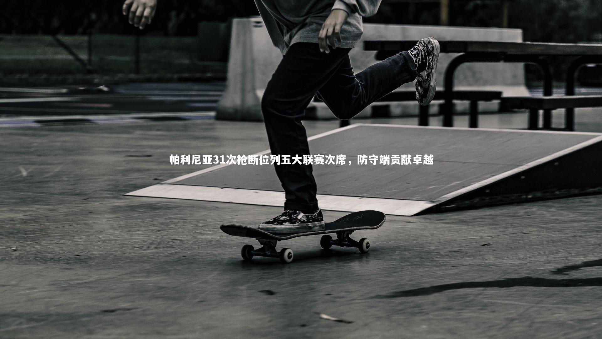 亚博娱乐_帕利尼亚31次抢断位列五大联赛次席，防守端贡献卓越