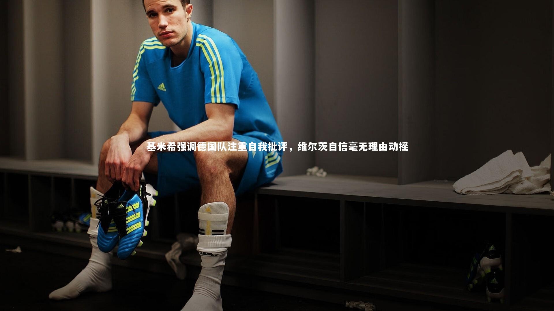 基米希强调德国队注重自我批评，维尔茨自信毫无理由动摇