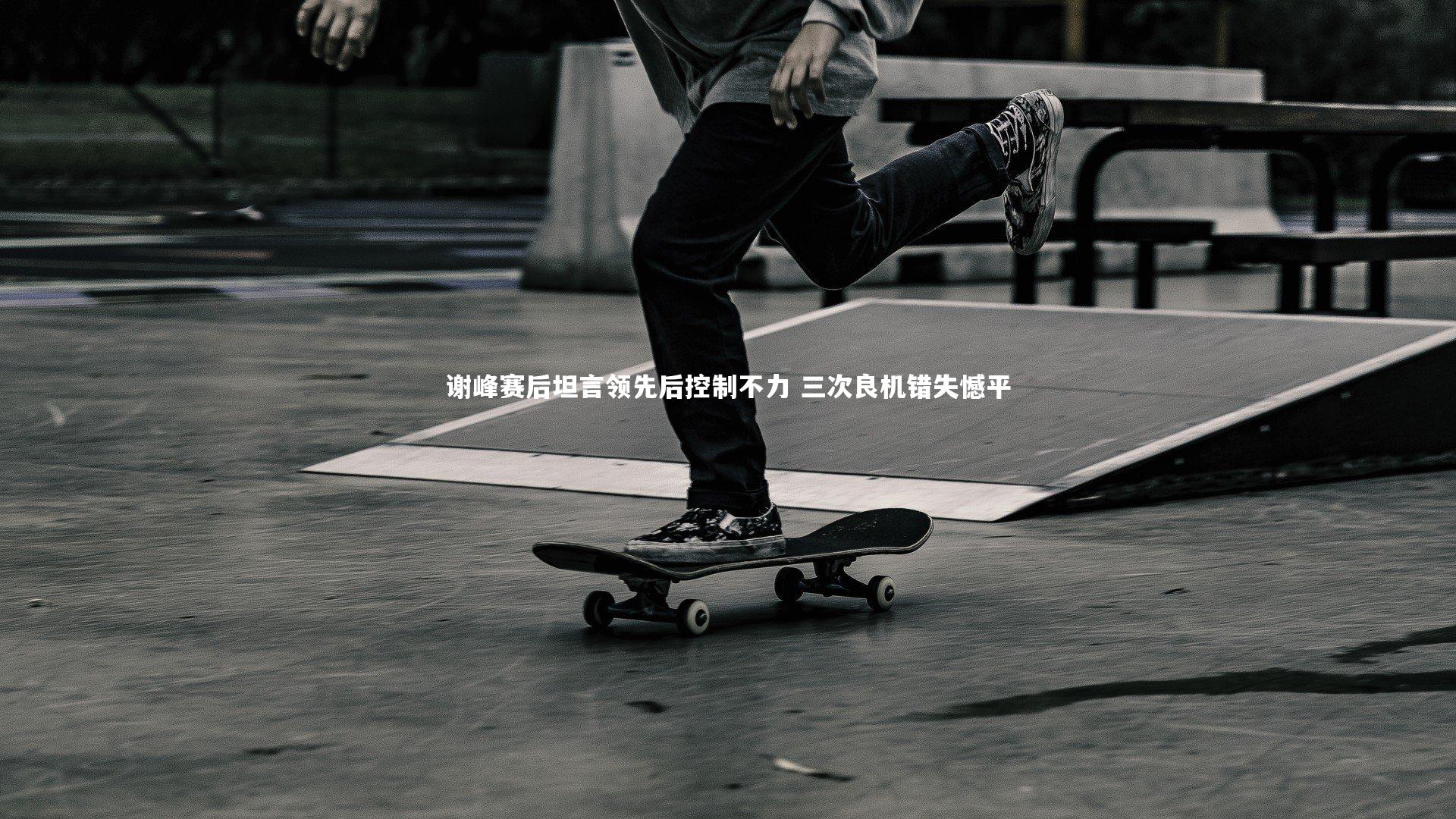 谢峰赛后坦言领先后控制不力 三次良机错失憾平