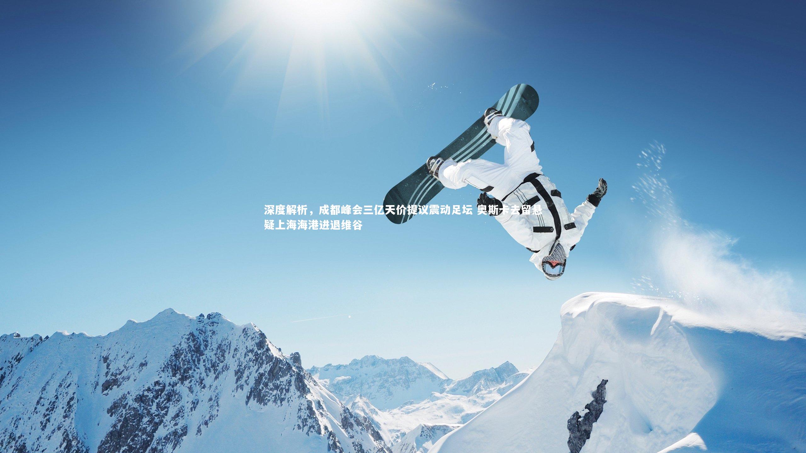 深度解析，成都峰会三亿天价提议震动足坛 奥斯卡去留悬疑上海海港进退维谷